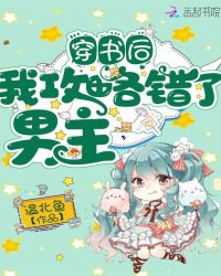 玄幻小说:穿书后我攻略错了男主 玄幻小说:穿书后我攻略错了男主