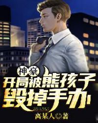 言情小说:神豪:开局被熊孩子毁掉手办 言情小说:神豪:开局被熊孩子毁掉手办