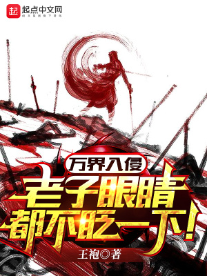 玄幻小说:万界入侵,老子眼睛都不眨一下! 玄幻小说:万界入侵,老子眼睛都不眨一下!