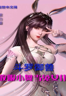 历史小说:斗罗御兽收服小舞当兔女仆 历史小说:斗罗御兽收服小舞当兔女仆