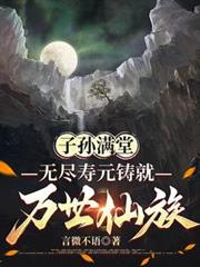 玄幻小说:子孙满堂,无尽寿元铸就万世仙族 玄幻小说:子孙满堂,无尽寿元铸就万世仙族