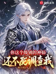玄幻小说:你这个级別的神仙,还不配调查我 玄幻小说:你这个级別的神仙,还不配调查我