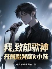 玄幻小说:我,致郁歌神,开局唱哭商k小妹 玄幻小说:我,致郁歌神,开局唱哭商k小妹