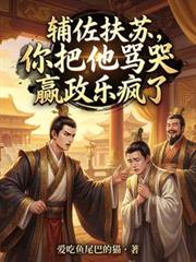 玄幻小说:辅佐扶苏,你把他骂哭嬴政乐疯了 玄幻小说:辅佐扶苏,你把他骂哭嬴政乐疯了