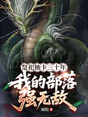 玄幻小说:祭祀抽卡三十年,我的部落强无敌 玄幻小说:祭祀抽卡三十年,我的部落强无敌