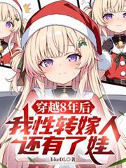 玄幻小说:穿越8年后,我性转嫁人还有了娃 玄幻小说:穿越8年后,我性转嫁人还有了娃