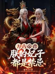 玄幻小说:万古帝君:朕的妃子都是禁忌 玄幻小说:万古帝君:朕的妃子都是禁忌