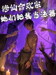 玄幻小说:修仙合欢宗,她们把我当法器 玄幻小说:修仙合欢宗,她们把我当法器