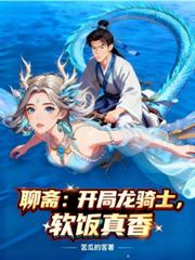 玄幻小说:聊斋:开局龙骑士,软饭真香 玄幻小说:聊斋:开局龙骑士,软饭真香