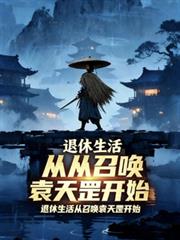 玄幻小说:退休生活从召唤袁天罡开始 玄幻小说:退休生活从召唤袁天罡开始