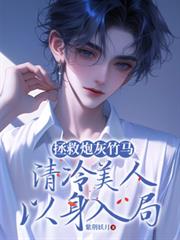 玄幻小说:拯救炮灰竹马,清冷美人以身入局 玄幻小说:拯救炮灰竹马,清冷美人以身入局