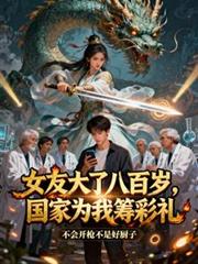 玄幻小说:女友大了八百岁,国家为我筹彩礼 玄幻小说:女友大了八百岁,国家为我筹彩礼