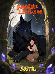 玄幻小说:穿越成魔狼王之后捡到人类幼崽 玄幻小说:穿越成魔狼王之后捡到人类幼崽