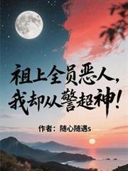 玄幻小说:祖上全员恶人,我却从警超神! 玄幻小说:祖上全员恶人,我却从警超神!