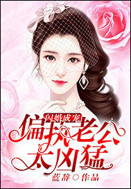 玄幻小说:闪婚成宠:偏执老公太凶猛 玄幻小说:闪婚成宠:偏执老公太凶猛