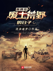 玄幻小说:流浪在废土荒野的日子 玄幻小说:流浪在废土荒野的日子